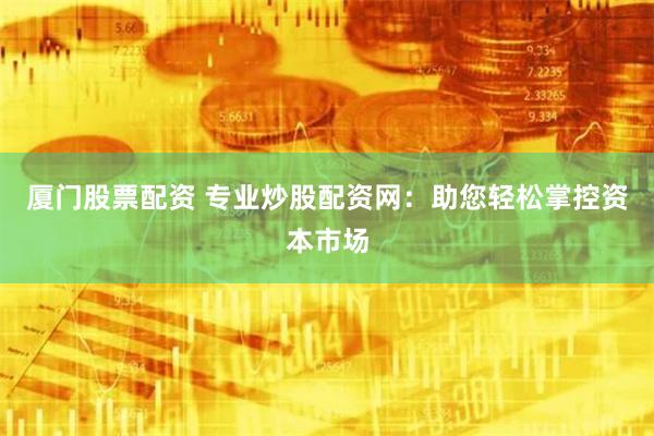 厦门股票配资 专业炒股配资网：助您轻松掌控资本市场