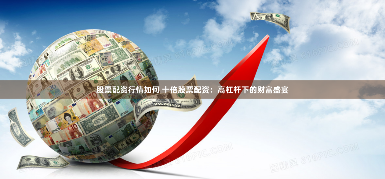 股票配资行情如何 十倍股票配资：高杠杆下的财富盛宴