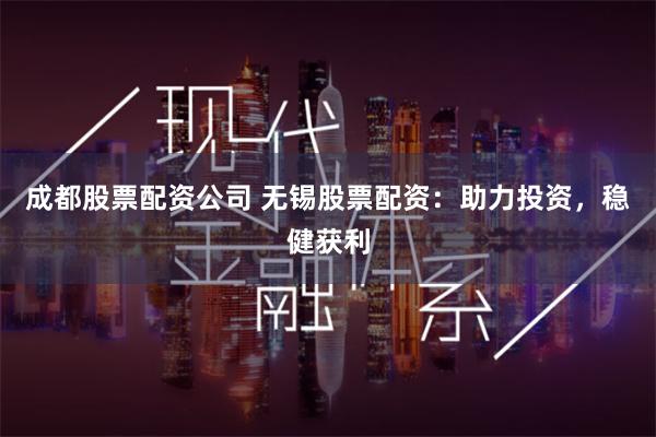 成都股票配资公司 无锡股票配资：助力投资，稳健获利
