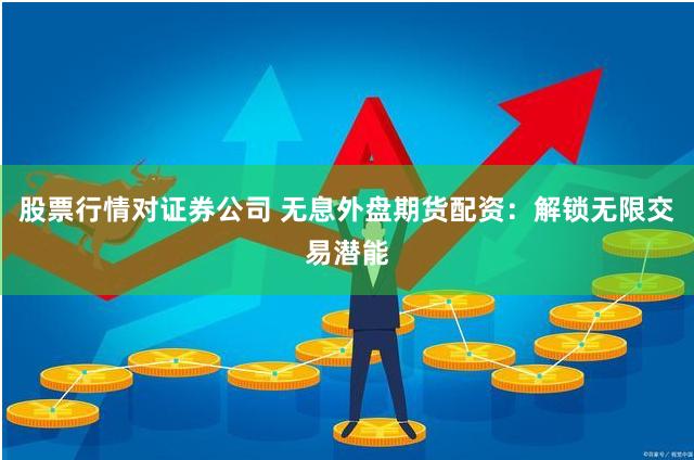 股票行情对证券公司 无息外盘期货配资：解锁无限交易潜能