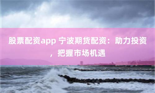 股票配资app 宁波期货配资：助力投资，把握市场机遇