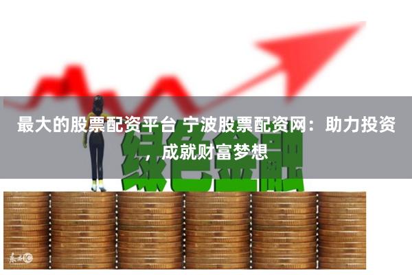 最大的股票配资平台 宁波股票配资网：助力投资，成就财富梦想