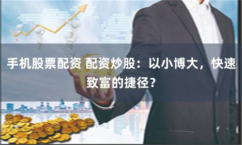 手机股票配资 配资炒股：以小博大，快速致富的捷径？