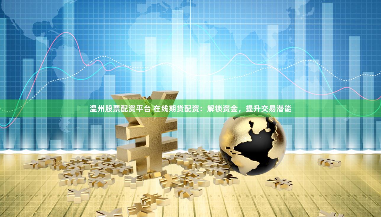 温州股票配资平台 在线期货配资：解锁资金，提升交易潜能