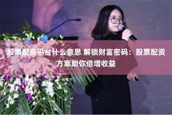 股票配资平台什么意思 解锁财富密码：股票配资方案助你倍增收益