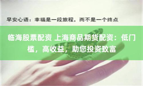 临海股票配资 上海商品期货配资：低门槛，高收益，助您投资致富