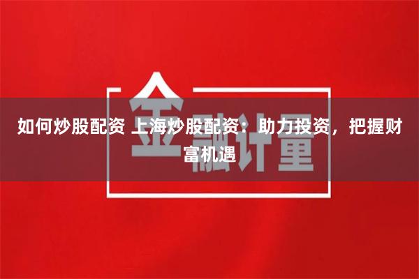 如何炒股配资 上海炒股配资：助力投资，把握财富机遇