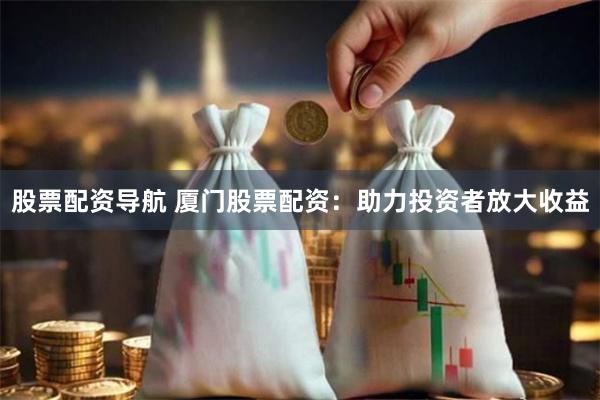 股票配资导航 厦门股票配资：助力投资者放大收益