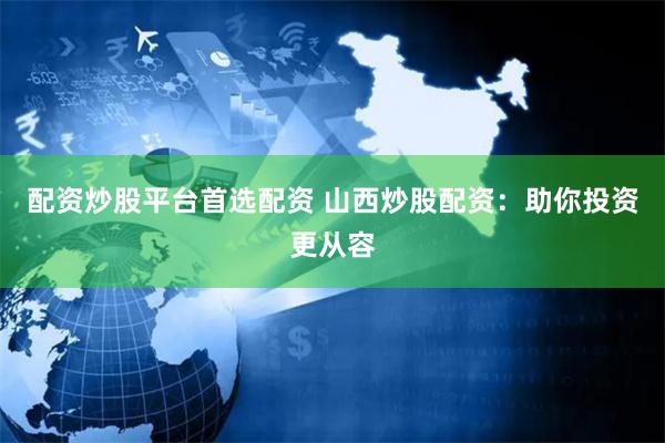 配资炒股平台首选配资 山西炒股配资：助你投资更从容