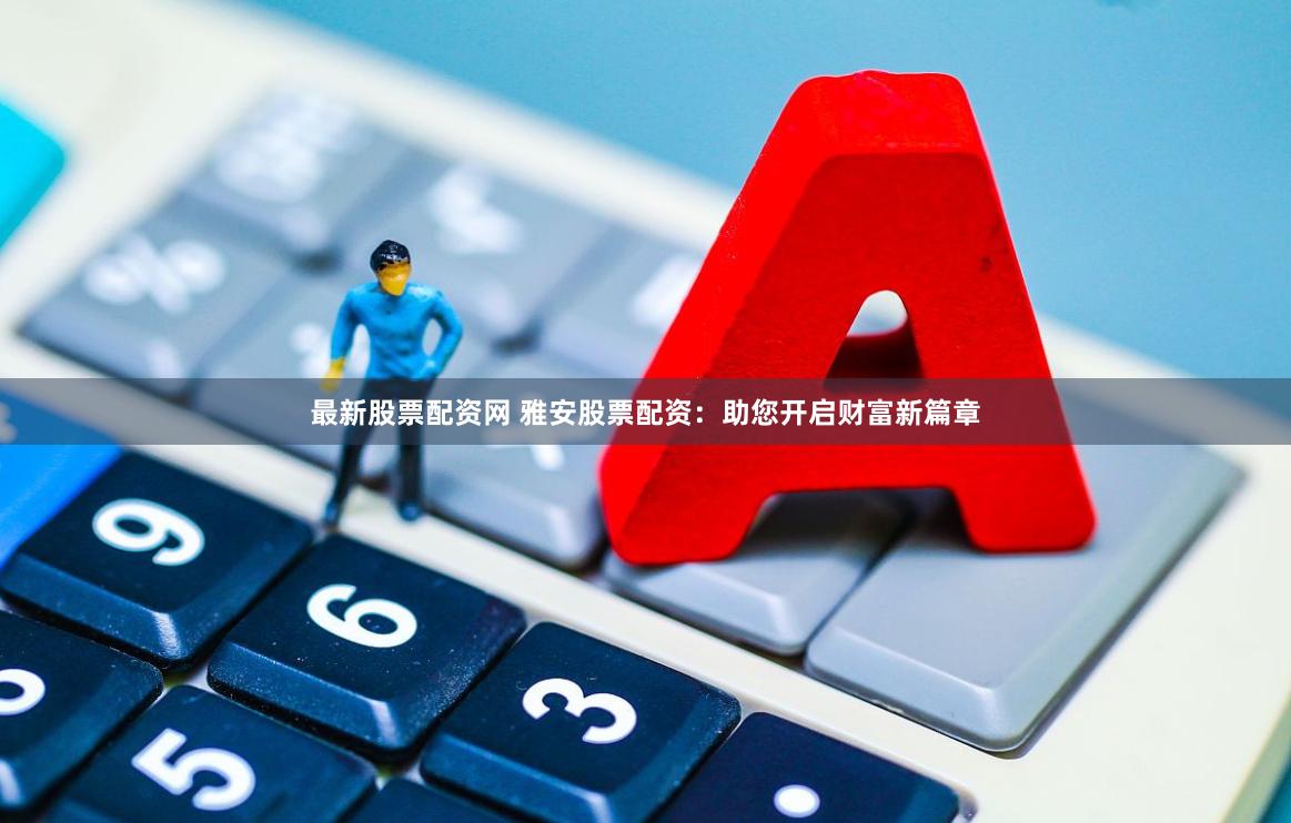 最新股票配资网 雅安股票配资：助您开启财富新篇章