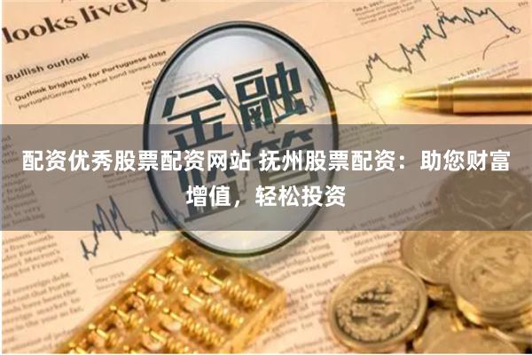 配资优秀股票配资网站 抚州股票配资：助您财富增值，轻松投资
