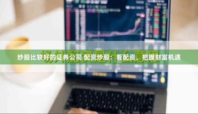 炒股比较好的证券公司 配资炒股：看配资，把握财富机遇