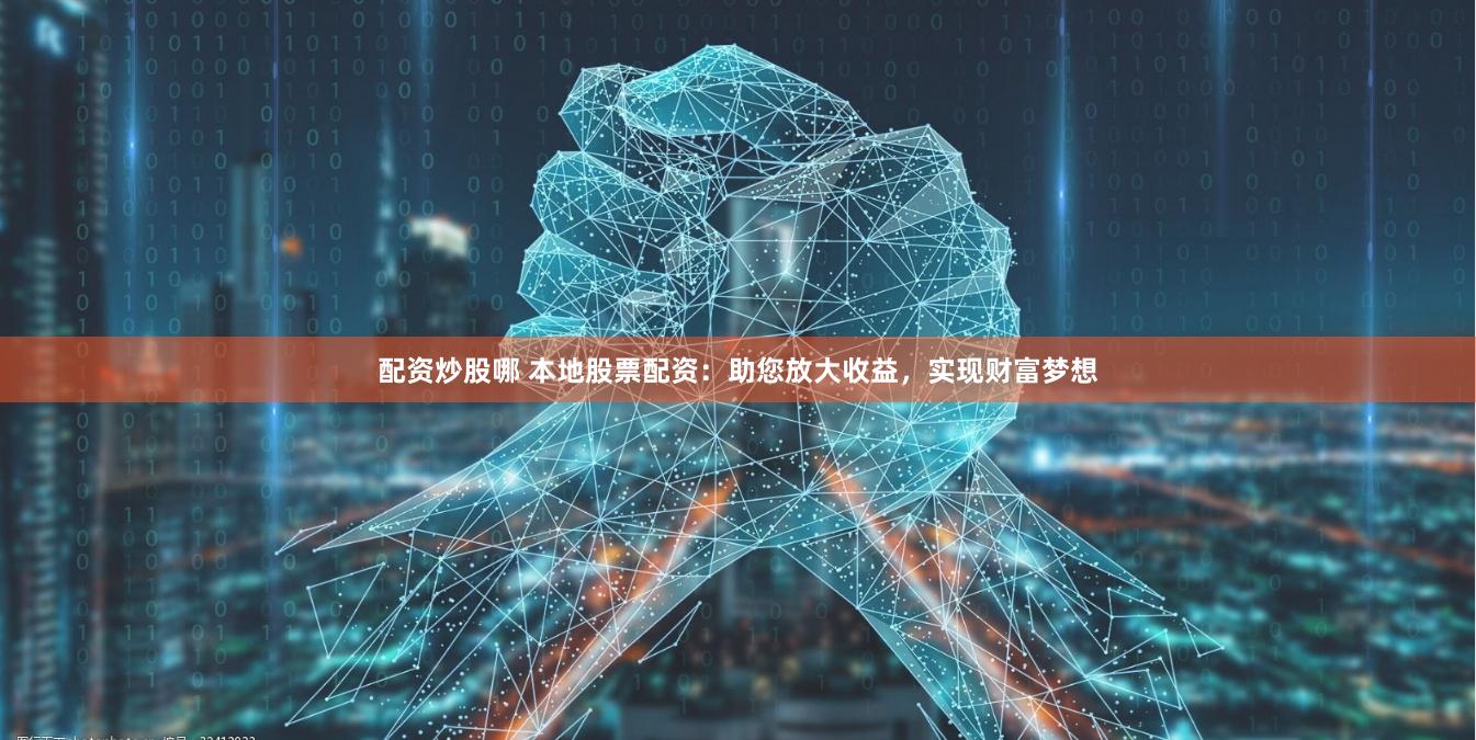 配资炒股哪 本地股票配资：助您放大收益，实现财富梦想