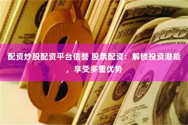 配资炒股配资平台信誉 股票配资：解锁投资潜能，享受多重优势