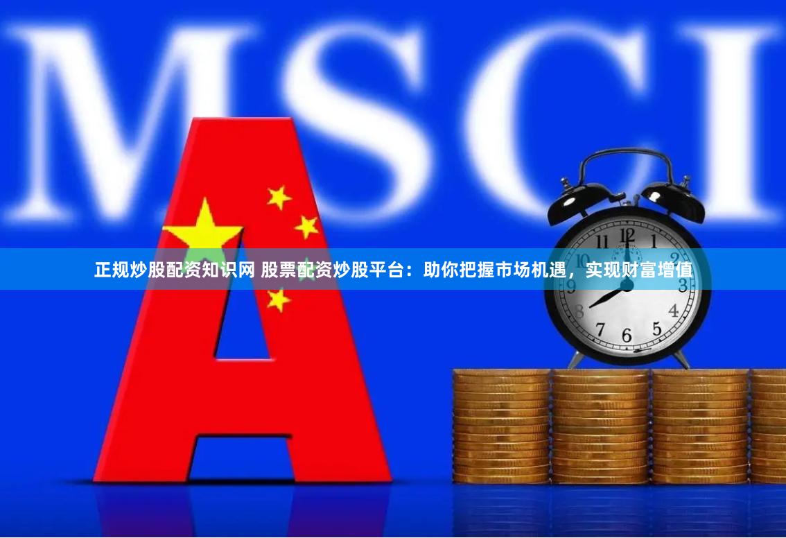 正规炒股配资知识网 股票配资炒股平台：助你把握市场机遇，实现财富增值