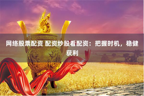网络股票配资 配资炒股看配资：把握时机，稳健获利