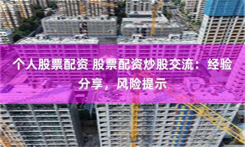 个人股票配资 股票配资炒股交流：经验分享，风险提示