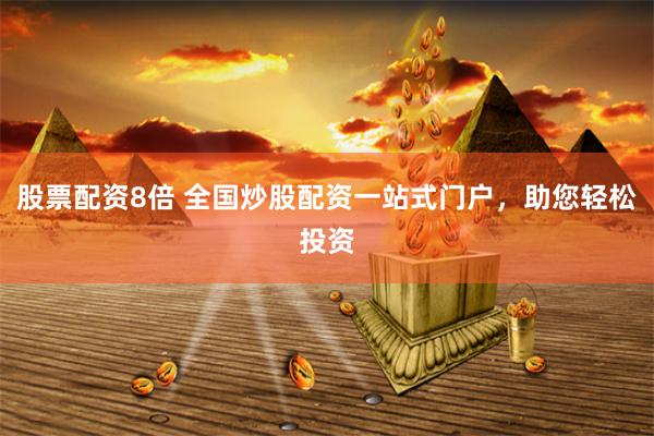 股票配资8倍 全国炒股配资一站式门户，助您轻松投资