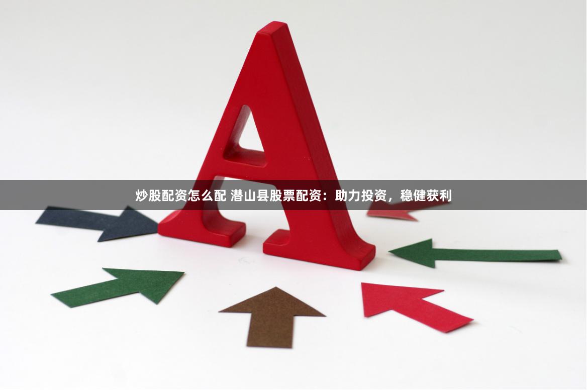 炒股配资怎么配 潜山县股票配资：助力投资，稳健获利