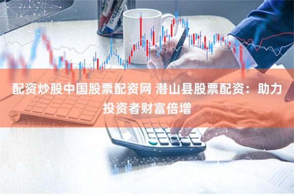 配资炒股中国股票配资网 潜山县股票配资：助力投资者财富倍增