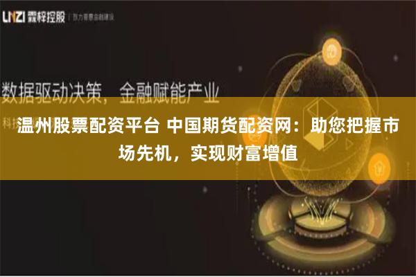 温州股票配资平台 中国期货配资网：助您把握市场先机，实现财富增值