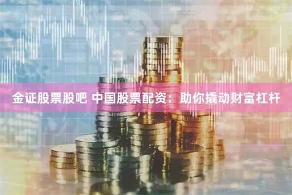 金证股票股吧 中国股票配资：助你撬动财富杠杆