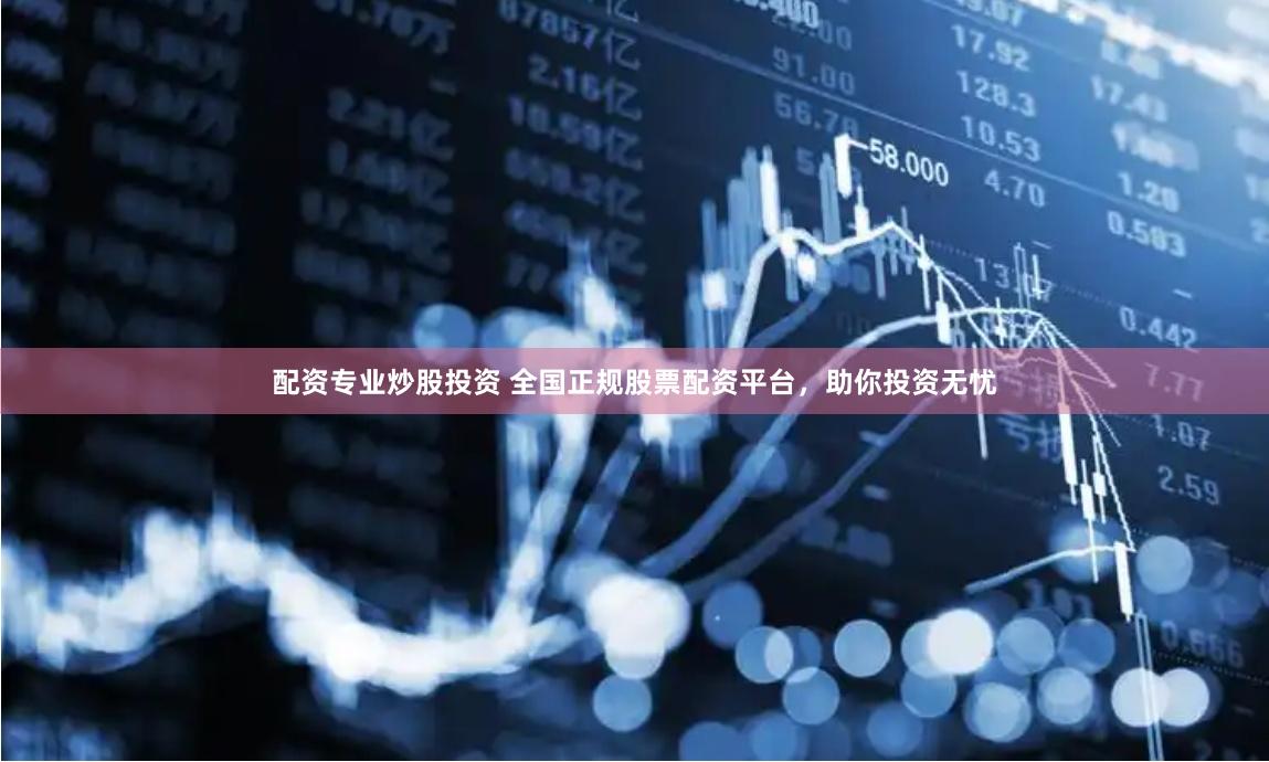 配资专业炒股投资 全国正规股票配资平台，助你投资无忧