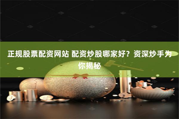 正规股票配资网站 配资炒股哪家好？资深炒手为你揭秘