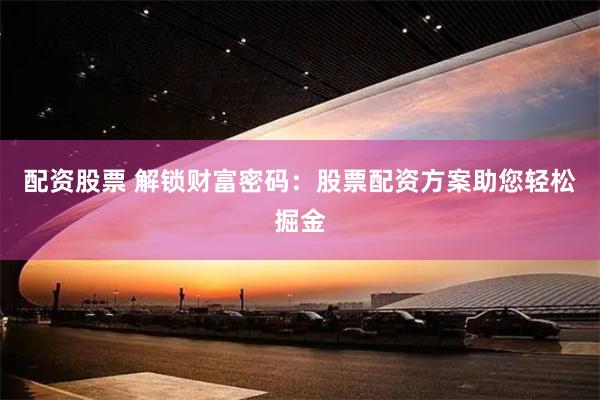 配资股票 解锁财富密码：股票配资方案助您轻松掘金