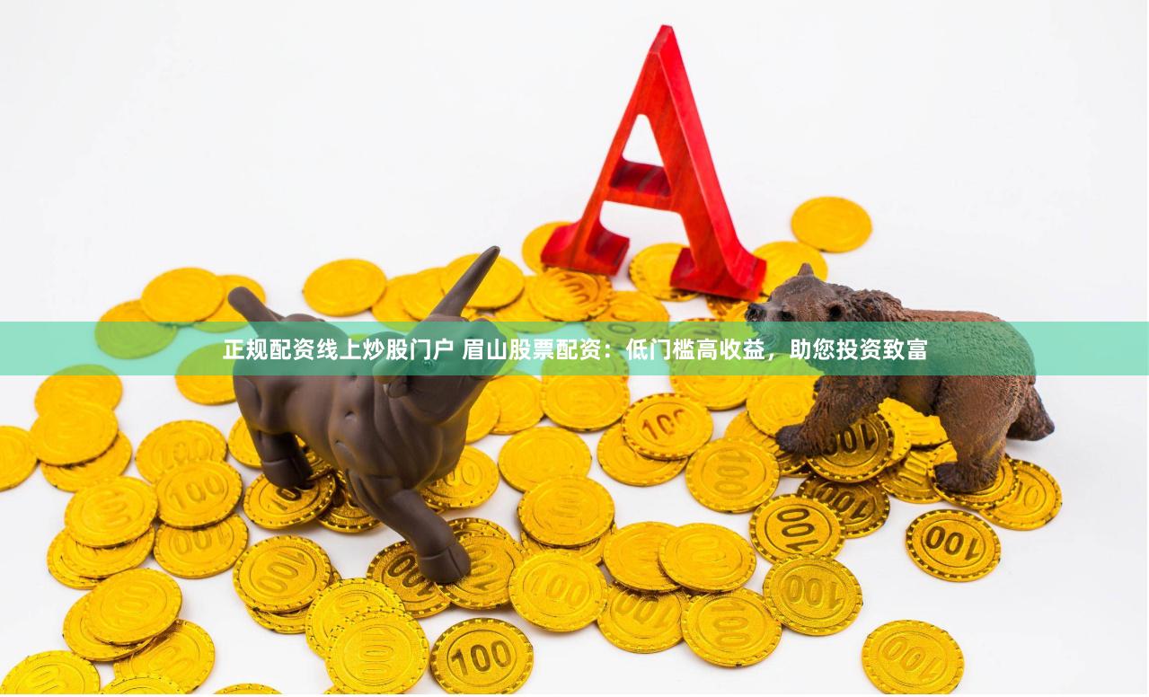 正规配资线上炒股门户 眉山股票配资：低门槛高收益，助您投资致富