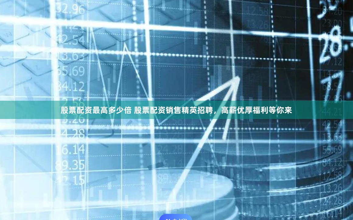 股票配资最高多少倍 股票配资销售精英招聘，高薪优厚福利等你来