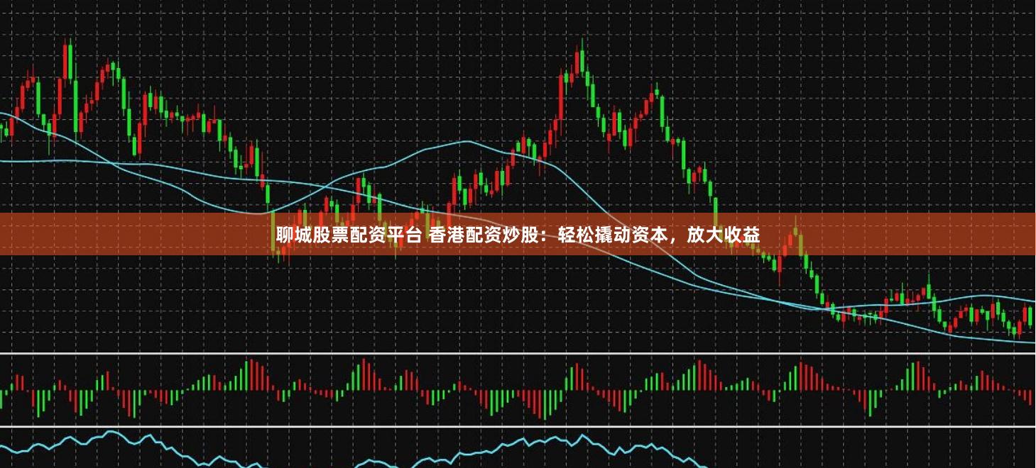 聊城股票配资平台 香港配资炒股：轻松撬动资本，放大收益
