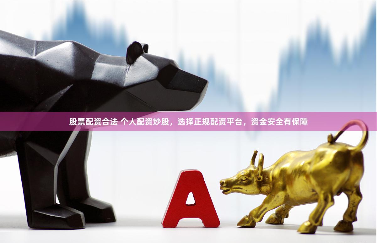 股票配资合法 个人配资炒股，选择正规配资平台，资金安全有保障