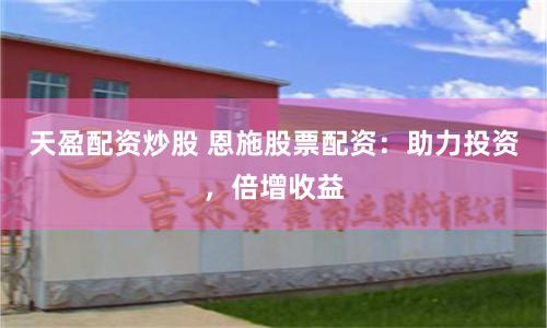 天盈配资炒股 恩施股票配资：助力投资，倍增收益