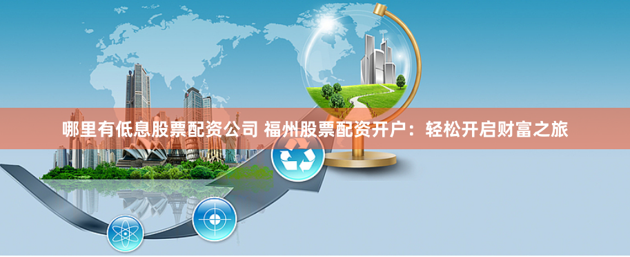 哪里有低息股票配资公司 福州股票配资开户：轻松开启财富之旅