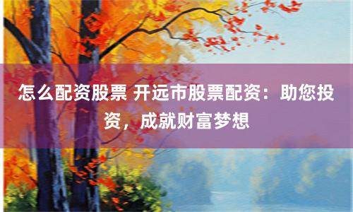 怎么配资股票 开远市股票配资：助您投资，成就财富梦想