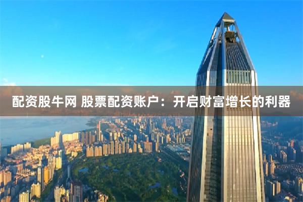 配资股牛网 股票配资账户：开启财富增长的利器