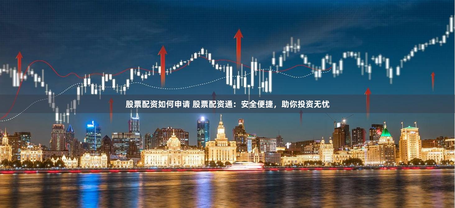 股票配资如何申请 股票配资通：安全便捷，助你投资无忧