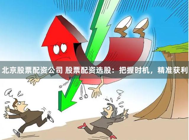 北京股票配资公司 股票配资选股：把握时机，精准获利