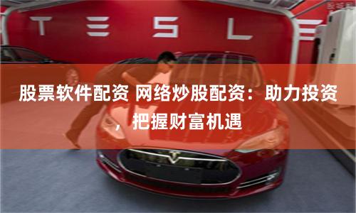 股票软件配资 网络炒股配资：助力投资，把握财富机遇