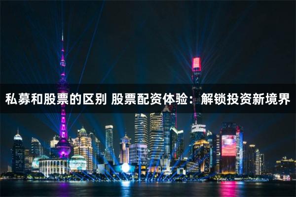 私募和股票的区别 股票配资体验：解锁投资新境界