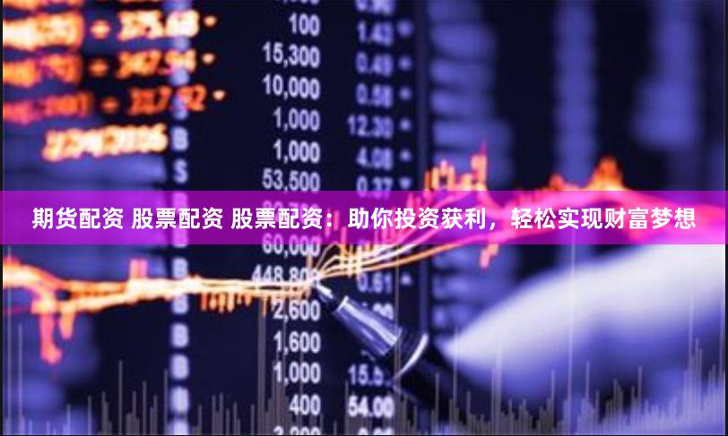 期货配资 股票配资 股票配资：助你投资获利，轻松实现财富梦想