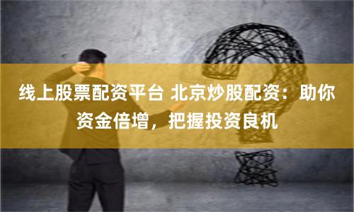 线上股票配资平台 北京炒股配资：助你资金倍增，把握投资良机