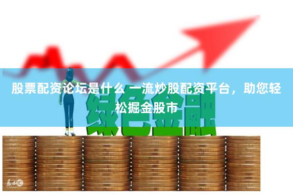 股票配资论坛是什么 一流炒股配资平台，助您轻松掘金股市