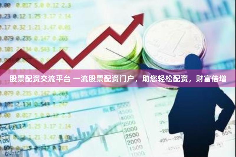 股票配资交流平台 一流股票配资门户，助您轻松配资，财富倍增