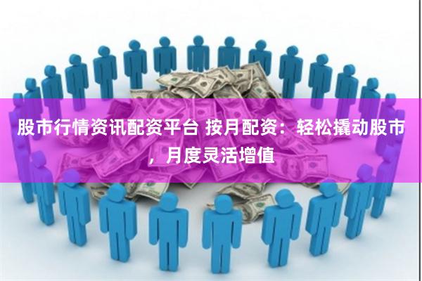 股市行情资讯配资平台 按月配资：轻松撬动股市，月度灵活增值