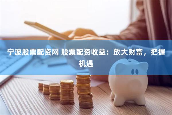 宁波股票配资网 股票配资收益：放大财富，把握机遇