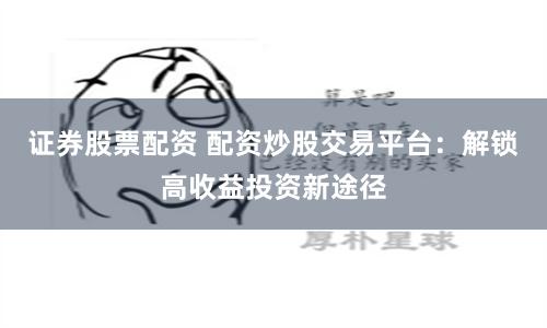 证券股票配资 配资炒股交易平台：解锁高收益投资新途径