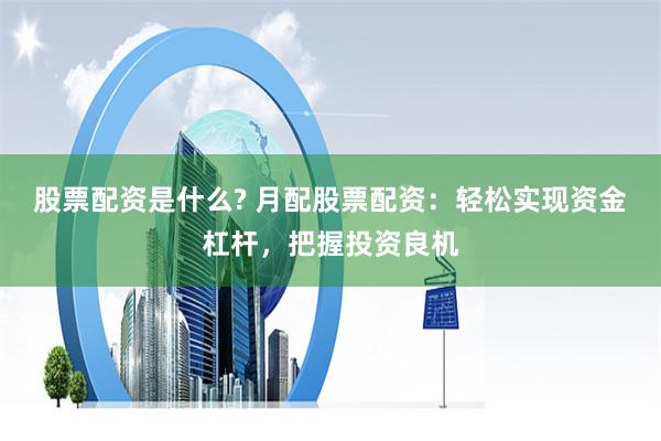 股票配资是什么? 月配股票配资：轻松实现资金杠杆，把握投资良机