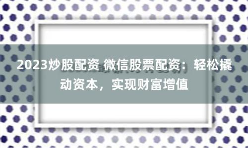 2023炒股配资 微信股票配资：轻松撬动资本，实现财富增值